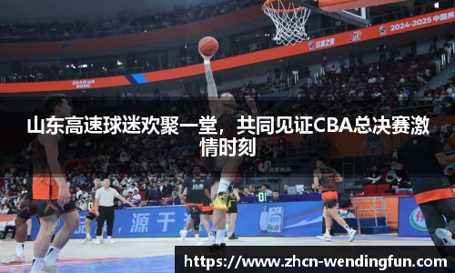 山东高速球迷欢聚一堂，共同见证CBA总决赛激情时刻