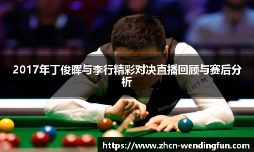 2017年丁俊晖与李行精彩对决直播回顾与赛后分析