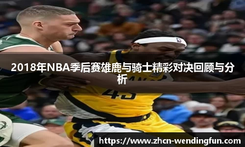 2018年NBA季后赛雄鹿与骑士精彩对决回顾与分析