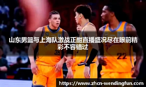 山东男篮与上海队激战正酣直播盛况尽在眼前精彩不容错过