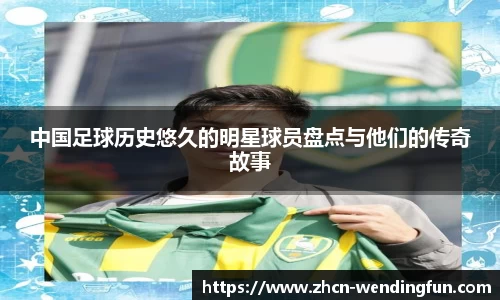 中国足球历史悠久的明星球员盘点与他们的传奇故事