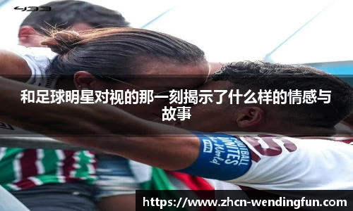 和足球明星对视的那一刻揭示了什么样的情感与故事